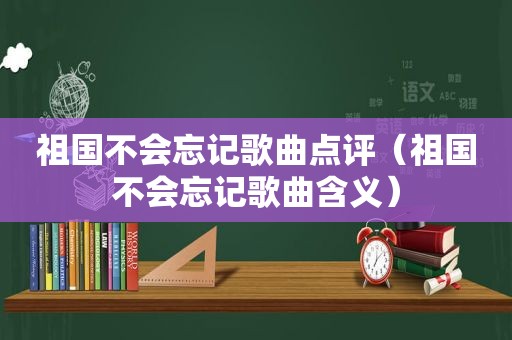 祖国不会忘记歌曲点评（祖国不会忘记歌曲含义）