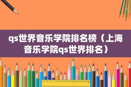 qs世界音乐学院排名榜（上海音乐学院qs世界排名）