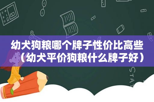 幼犬狗粮哪个牌子性价比高些（幼犬平价狗粮什么牌子好）