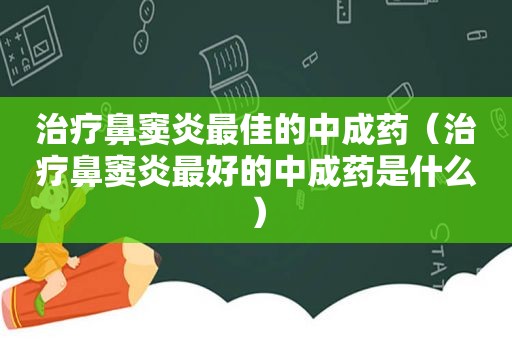 治疗鼻窦炎最佳的中成药（治疗鼻窦炎最好的中成药是什么）