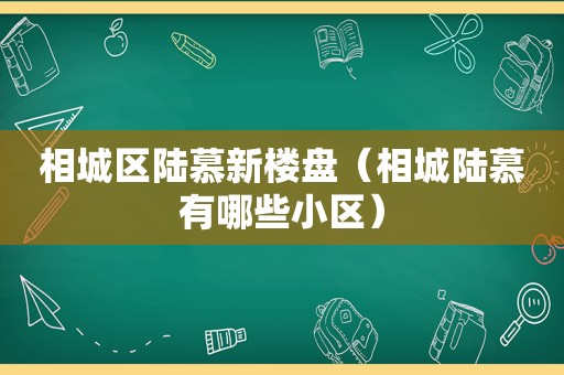 相城区陆慕新楼盘（相城陆慕有哪些小区）