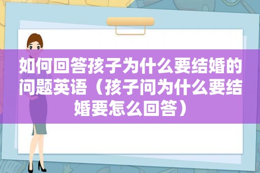 如何回答孩子为什么要结婚的问题英语（孩子问为什么要结婚要怎么回答）