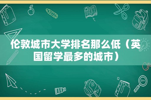 伦敦城市大学排名那么低（英国留学最多的城市）