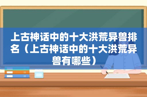 上古神话中的十大洪荒异兽排名（上古神话中的十大洪荒异兽有哪些）