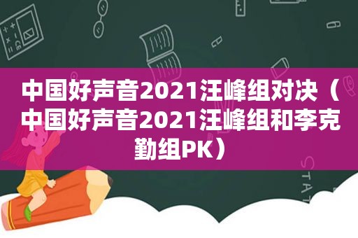 中国好声音2021汪峰组对决（中国好声音2021汪峰组和李克勤组PK）