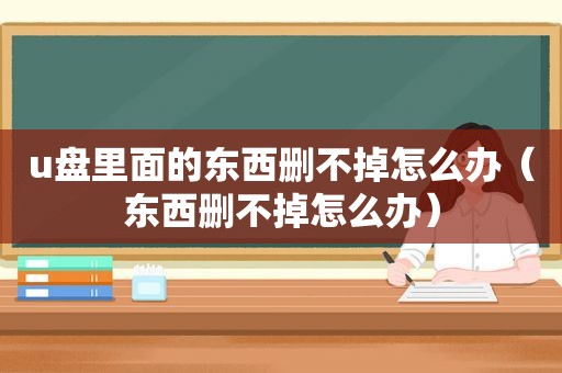 u盘里面的东西删不掉怎么办（东西删不掉怎么办）