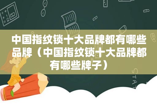 中国指纹锁十大品牌都有哪些品牌（中国指纹锁十大品牌都有哪些牌子）