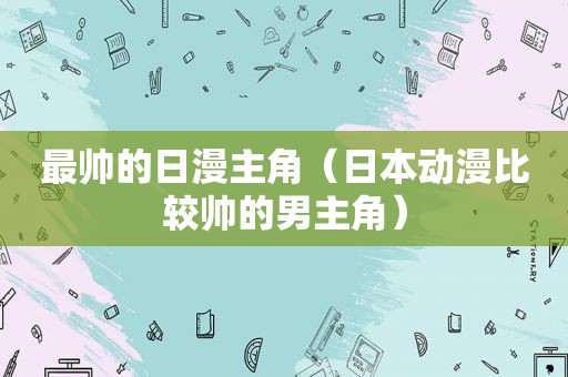 最帅的日漫主角（日本动漫比较帅的男主角）