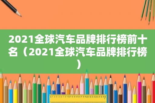 2021全球汽车品牌排行榜前十名（2021全球汽车品牌排行榜）