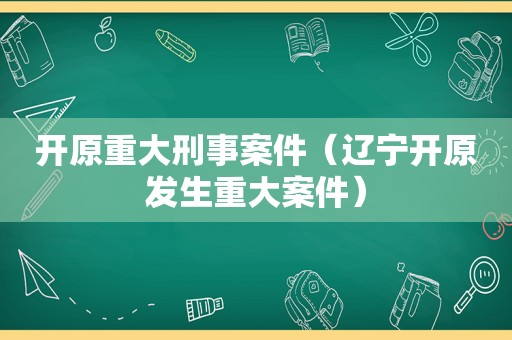 开原重大刑事案件（辽宁开原发生重大案件）