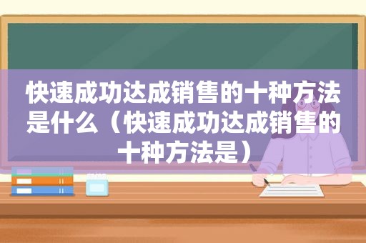 快速成功达成销售的十种方法是什么（快速成功达成销售的十种方法是）