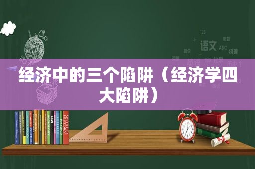 经济中的三个陷阱（经济学四大陷阱）