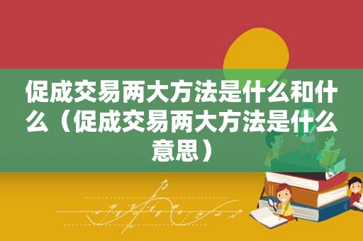 促成交易两大方法是什么和什么（促成交易两大方法是什么意思）