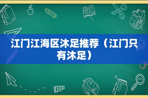 江门江海区沐足推荐（江门只有沐足）