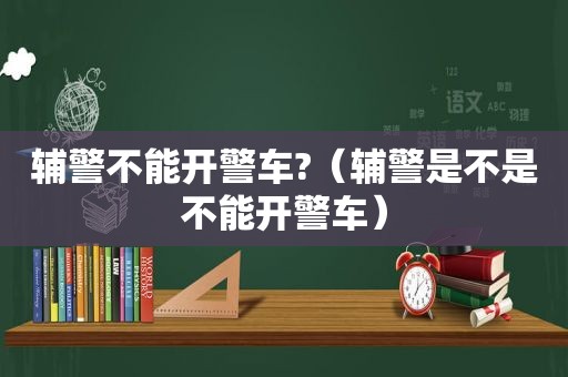 辅警不能开警车?（辅警是不是不能开警车）