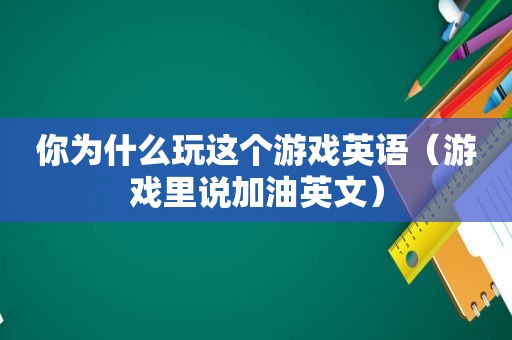 你为什么玩这个游戏英语（游戏里说加油英文）