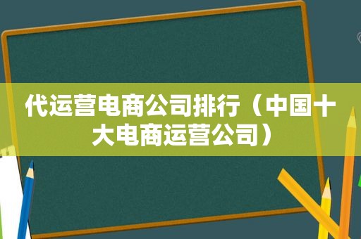 代运营电商公司排行（中国十大电商运营公司）