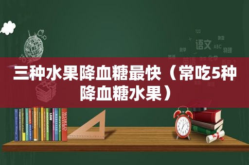 三种水果降血糖最快（常吃5种降血糖水果）