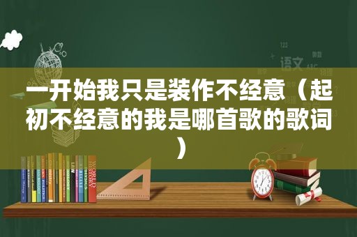 一开始我只是装作不经意（起初不经意的我是哪首歌的歌词）