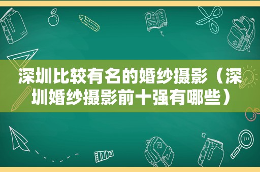 深圳比较有名的婚纱摄影（深圳婚纱摄影前十强有哪些）