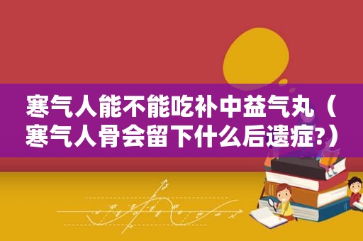 寒气人能不能吃补中益气丸（寒气人骨会留下什么后遗症?）