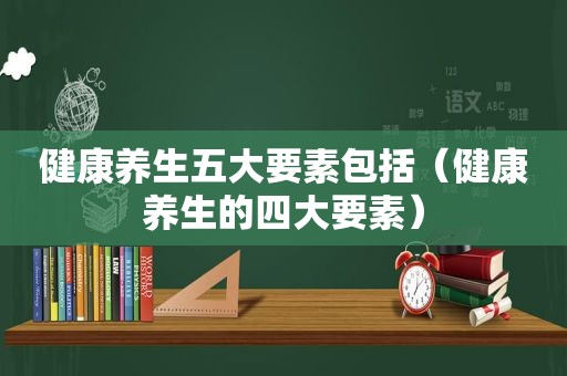 健康养生五大要素包括（健康养生的四大要素）