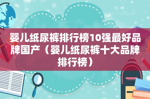 婴儿纸尿裤排行榜10强最好品牌国产（婴儿纸尿裤十大品牌排行榜）