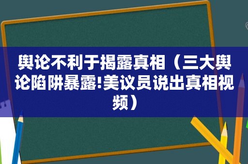 舆论不利于揭露真相（三大舆论陷阱暴露!美议员说出真相视频）