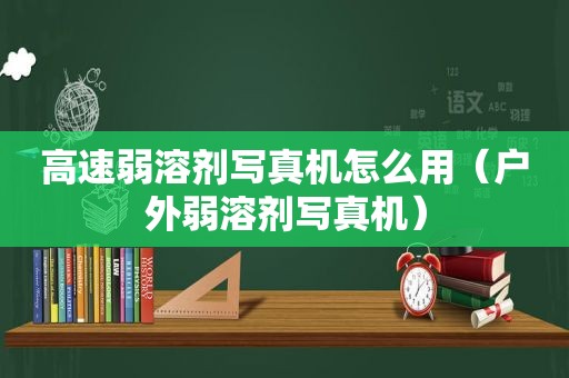 高速弱溶剂 *** 机怎么用（户外弱溶剂 *** 机）