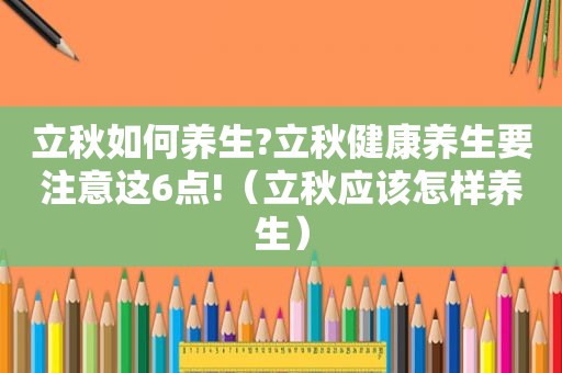 立秋如何养生?立秋健康养生要注意这6点!（立秋应该怎样养生）