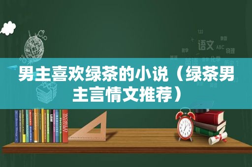 男主喜欢绿茶的小说（绿茶男主言情文推荐）