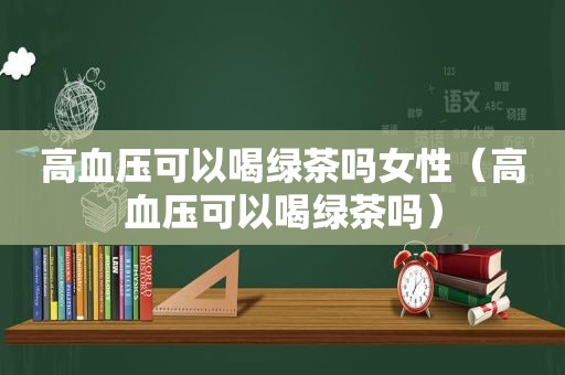 高血压可以喝绿茶吗女性（高血压可以喝绿茶吗）