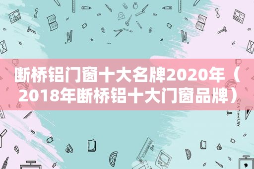 断桥铝门窗十大名牌2020年（2018年断桥铝十大门窗品牌）