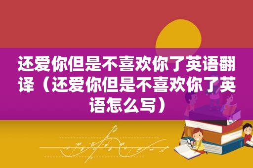 还爱你但是不喜欢你了英语翻译（还爱你但是不喜欢你了英语怎么写）