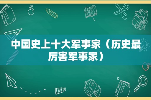 中国史上十大军事家（历史最厉害军事家）