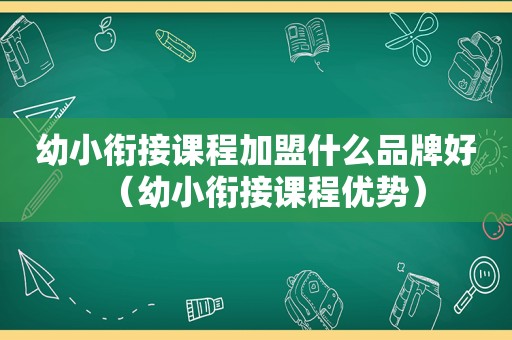 幼小衔接课程加盟什么品牌好（幼小衔接课程优势）