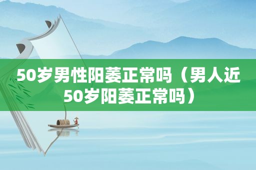 50岁男性阳萎正常吗（男人近50岁阳萎正常吗）