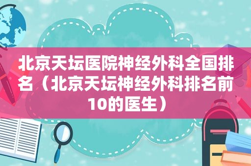 北京天坛医院神经外科全国排名（北京天坛神经外科排名前10的医生）