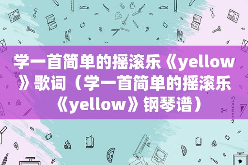 学一首简单的摇滚乐《yellow》歌词（学一首简单的摇滚乐《yellow》钢琴谱）