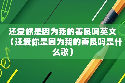 还爱你是因为我的善良吗英文（还爱你是因为我的善良吗是什么歌）