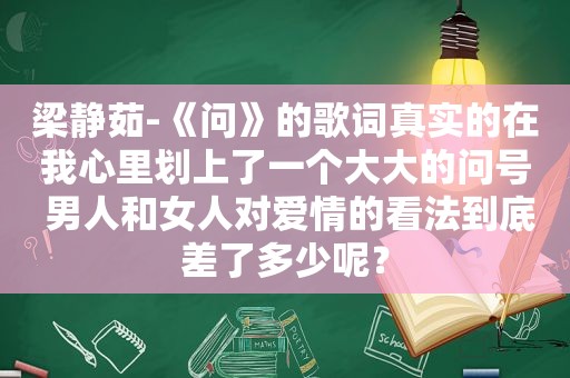 梁静茹-《问》的歌词真实的在我心里划上了一个大大的问号 男人和女人对爱情的看法到底差了多少呢？