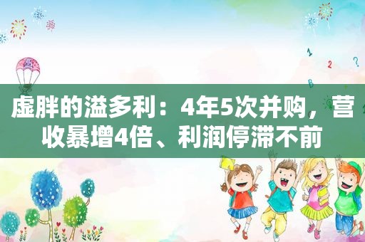 虚胖的溢多利：4年5次并购，营收暴增4倍、利润停滞不前