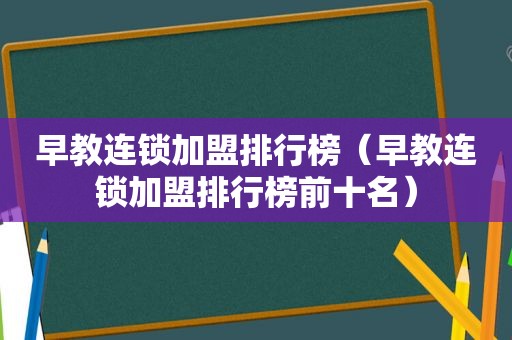 早教连锁加盟排行榜（早教连锁加盟排行榜前十名）