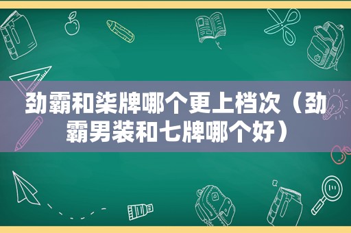 劲霸和柒牌哪个更上档次（劲霸男装和七牌哪个好）