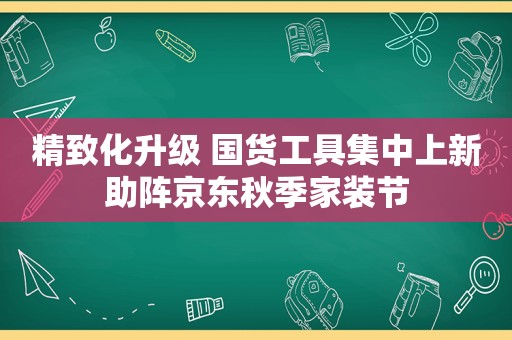 精致化升级 国货工具集中上新助阵京东秋季家装节