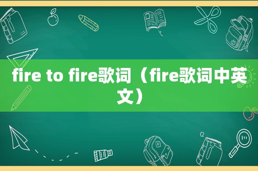 fire to fire歌词（fire歌词中英文）