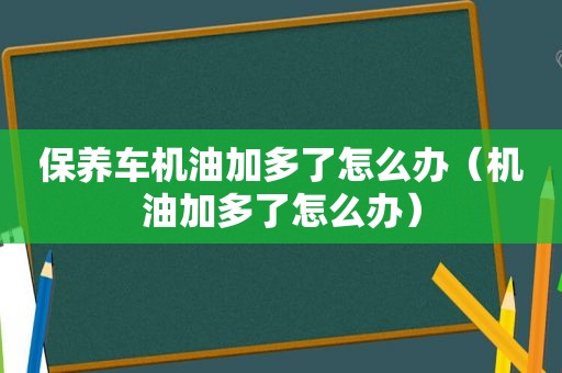 保养车机油加多了怎么办（机油加多了怎么办）