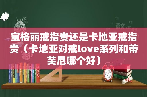 宝格丽戒指贵还是卡地亚戒指贵（卡地亚对戒love系列和蒂芙尼哪个好）