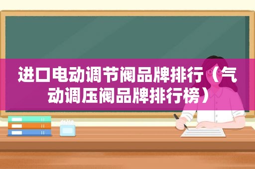 进口电动调节阀品牌排行（气动调压阀品牌排行榜）