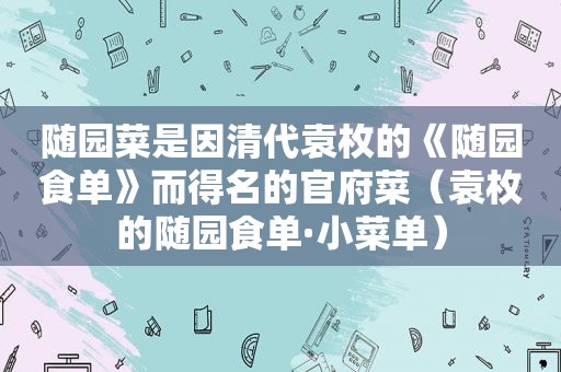 随园菜是因清代袁枚的《随园食单》而得名的官府菜（袁枚的随园食单·小菜单）